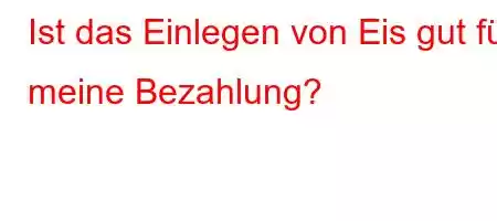 Ist das Einlegen von Eis gut für meine Bezahlung?