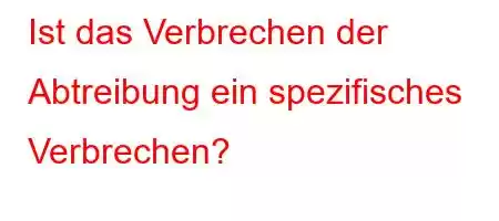 Ist das Verbrechen der Abtreibung ein spezifisches Verbrechen?