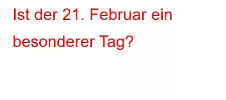 Ist der 21. Februar ein besonderer Tag