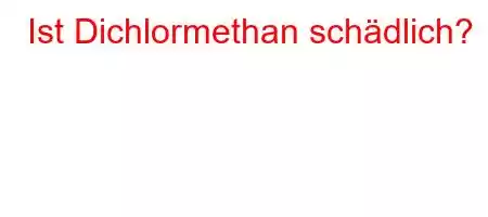 Ist Dichlormethan schädlich?