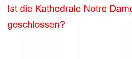 Ist die Kathedrale Notre Dame geschlossen