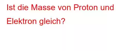 Ist die Masse von Proton und Elektron gleich