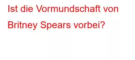 Ist die Vormundschaft von Britney Spears vorbei