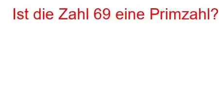 Ist die Zahl 69 eine Primzahl