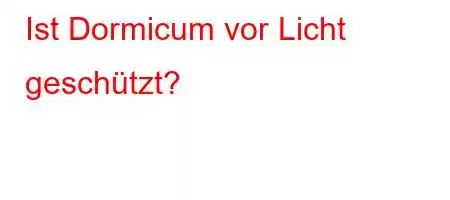 Ist Dormicum vor Licht geschützt?