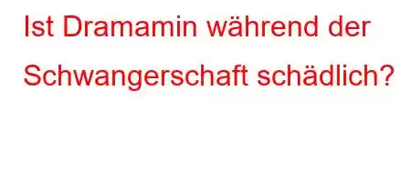 Ist Dramamin während der Schwangerschaft schädlich?