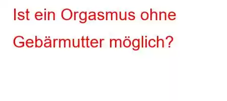 Ist ein Orgasmus ohne Gebärmutter möglich?