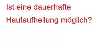 Ist eine dauerhafte Hautaufhellung möglich?