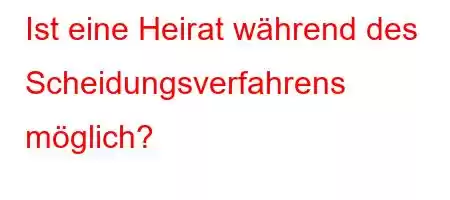 Ist eine Heirat während des Scheidungsverfahrens möglich?