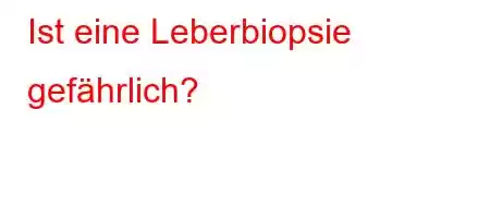 Ist eine Leberbiopsie gefährlich?