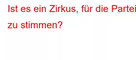 Ist es ein Zirkus, für die Partei zu stimmen?