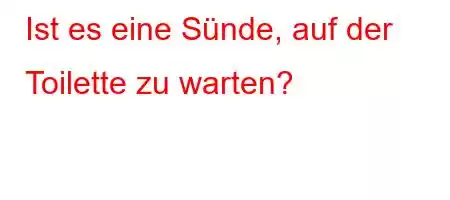 Ist es eine Sünde, auf der Toilette zu warten?