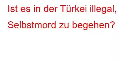 Ist es in der Türkei illegal, Selbstmord zu begehen?