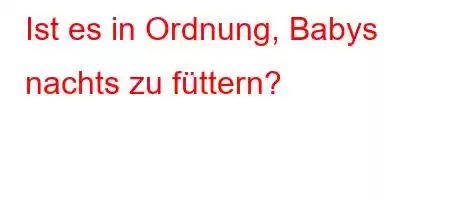 Ist es in Ordnung, Babys nachts zu füttern?