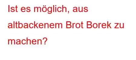 Ist es möglich, aus altbackenem Brot Borek zu machen