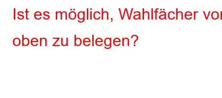 Ist es möglich, Wahlfächer von oben zu belegen?