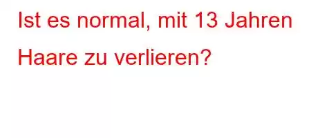 Ist es normal, mit 13 Jahren Haare zu verlieren