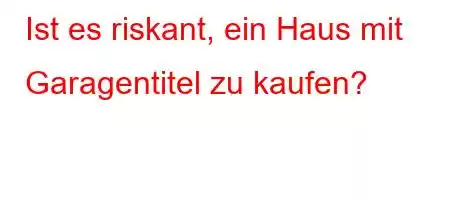 Ist es riskant, ein Haus mit Garagentitel zu kaufen?