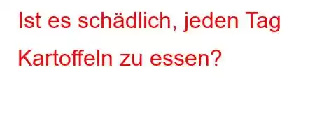 Ist es schädlich, jeden Tag Kartoffeln zu essen?