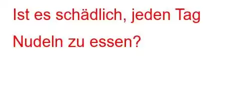 Ist es schädlich, jeden Tag Nudeln zu essen