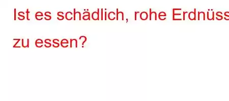 Ist es schädlich, rohe Erdnüsse zu essen?