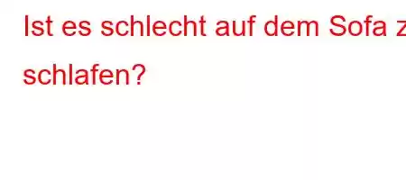 Ist es schlecht auf dem Sofa zu schlafen?