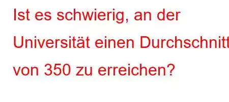 Ist es schwierig, an der Universität einen Durchschnitt von 350 zu erreichen