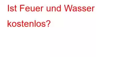 Ist Feuer und Wasser kostenlos?