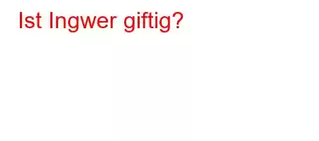 Ist Ingwer giftig