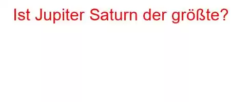 Ist Jupiter Saturn der größte?