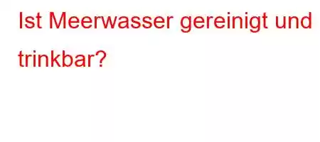 Ist Meerwasser gereinigt und trinkbar?