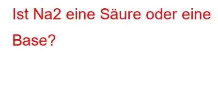 Ist Na2 eine Säure oder eine Base?