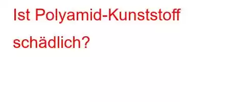 Ist Polyamid-Kunststoff schädlich?