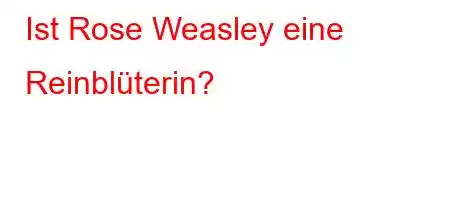 Ist Rose Weasley eine Reinblüterin