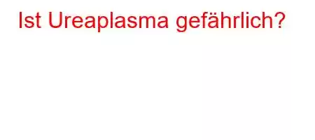 Ist Ureaplasma gefährlich