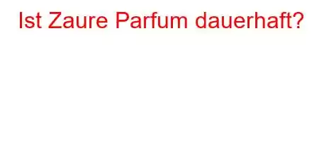 Ist Zaure Parfum dauerhaft