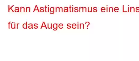 Kann Astigmatismus eine Linse für das Auge sein?