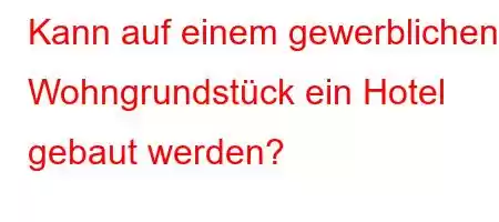 Kann auf einem gewerblichen Wohngrundstück ein Hotel gebaut werden?