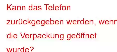 Kann das Telefon zurückgegeben werden, wenn die Verpackung geöffnet wurde?