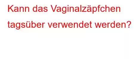 Kann das Vaginalzäpfchen tagsüber verwendet werden?