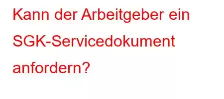 Kann der Arbeitgeber ein SGK-Servicedokument anfordern?