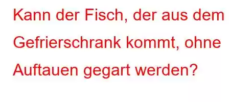 Kann der Fisch, der aus dem Gefrierschrank kommt, ohne Auftauen gegart werden