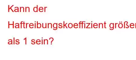 Kann der Haftreibungskoeffizient größer als 1 sein?