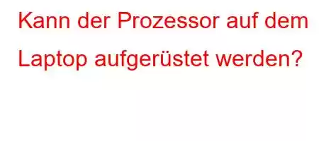 Kann der Prozessor auf dem Laptop aufgerüstet werden