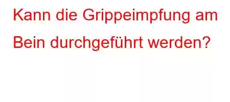 Kann die Grippeimpfung am Bein durchgeführt werden?