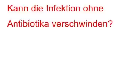 Kann die Infektion ohne Antibiotika verschwinden?