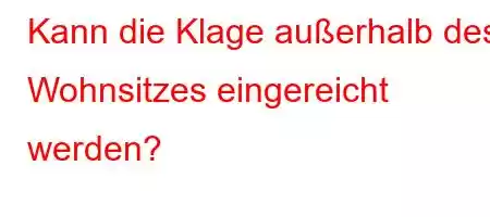 Kann die Klage außerhalb des Wohnsitzes eingereicht werden