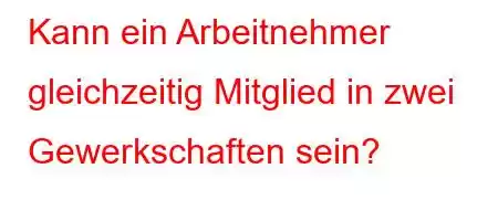 Kann ein Arbeitnehmer gleichzeitig Mitglied in zwei Gewerkschaften sein