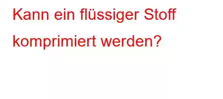 Kann ein flüssiger Stoff komprimiert werden