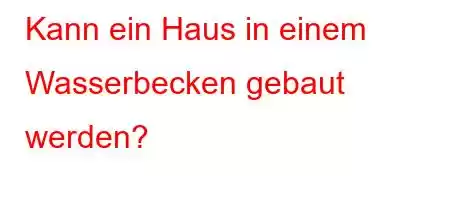 Kann ein Haus in einem Wasserbecken gebaut werden?